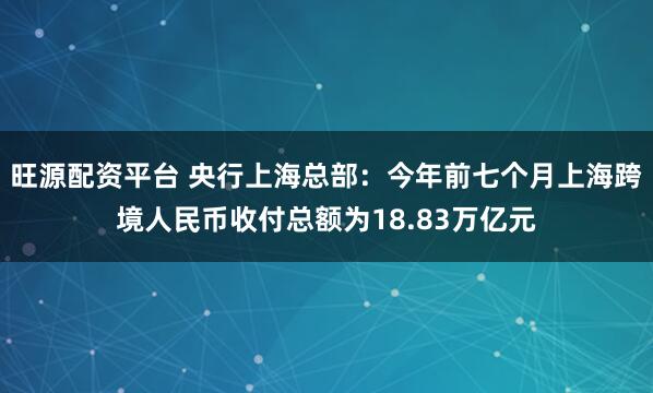 旺源配资平台 央行上海总部：今年前七个月上海跨境人民币收付总额为18.83万亿元