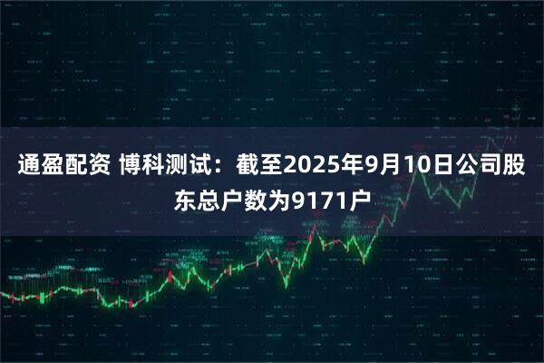 通盈配资 博科测试：截至2025年9月10日公司股东总户数为9171户