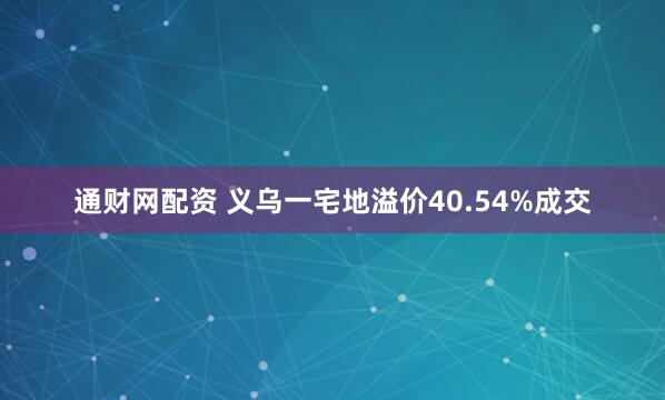 通财网配资 义乌一宅地溢价40.54%成交