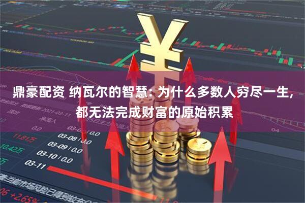 鼎豪配资 纳瓦尔的智慧: 为什么多数人穷尽一生, 都无法完成财富的原始积累