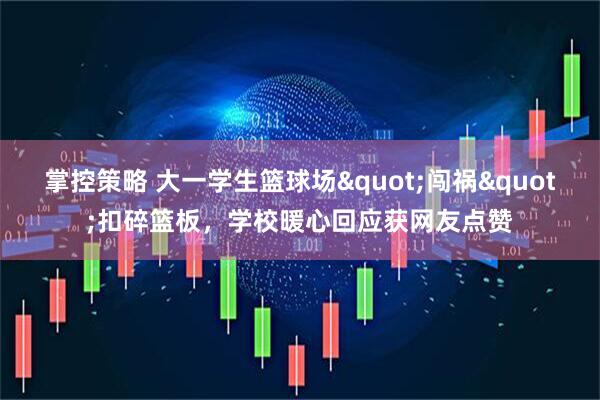 掌控策略 大一学生篮球场"闯祸"扣碎篮板，学校暖心回应获网友点赞