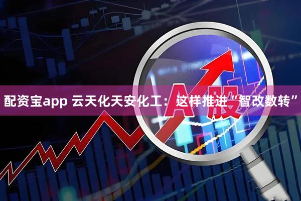 配资宝app 云天化天安化工：这样推进“智改数转”