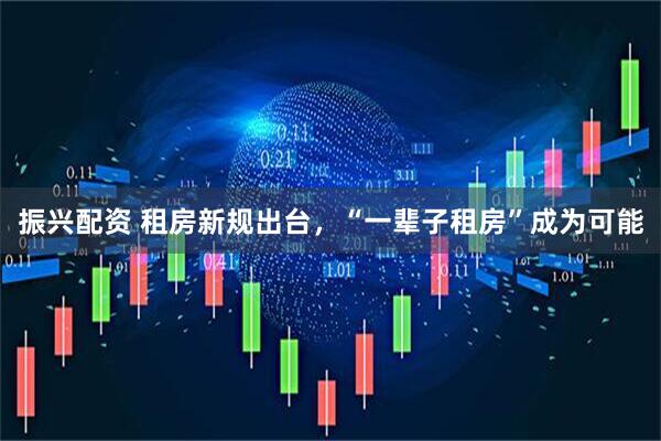 振兴配资 租房新规出台，“一辈子租房”成为可能