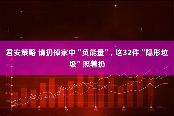 君安策略 请扔掉家中“负能量”, 这32件“隐形垃圾”照着扔