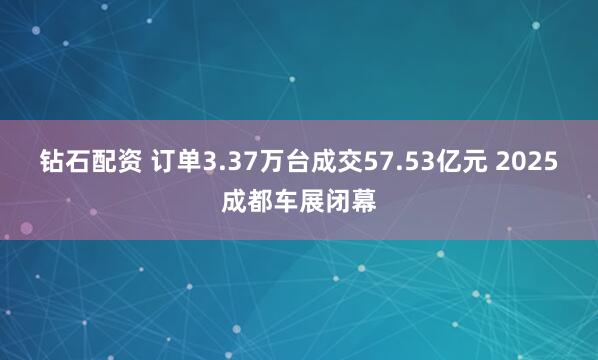 钻石配资 订单3.37万台成交57.53亿元 2025成都车展闭幕