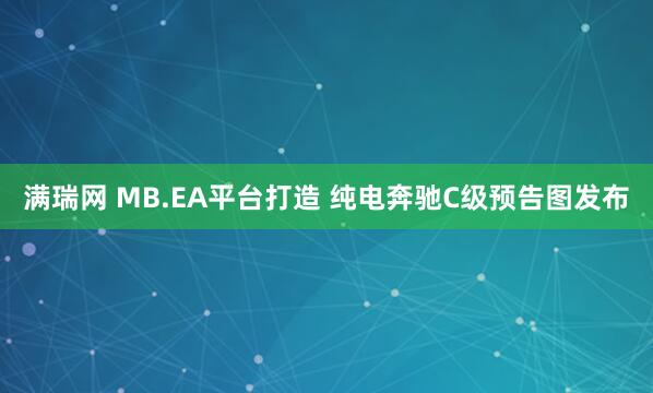 满瑞网 MB.EA平台打造 纯电奔驰C级预告图发布