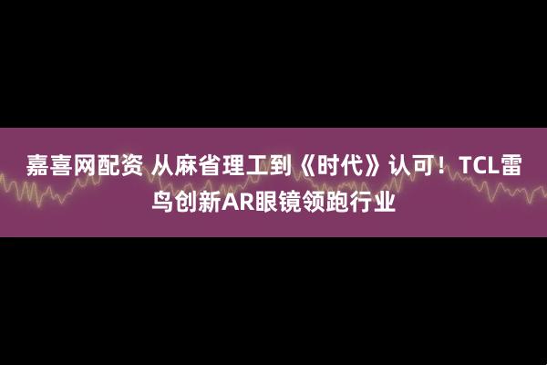 嘉喜网配资 从麻省理工到《时代》认可！TCL雷鸟创新AR眼镜领跑行业