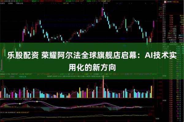 乐股配资 荣耀阿尔法全球旗舰店启幕：AI技术实用化的新方向