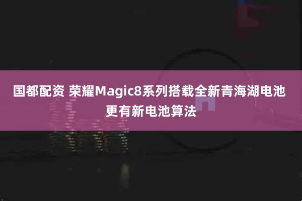 国都配资 荣耀Magic8系列搭载全新青海湖电池 更有新电池算法