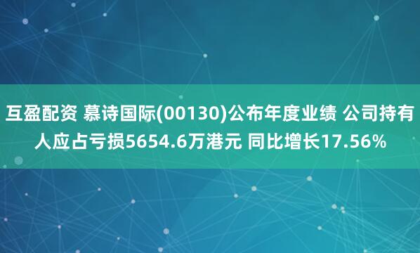 互盈配资 慕诗国际(00130)公布年度业绩 公司持有人应占亏损5654.6万港元 同比增长17.56%