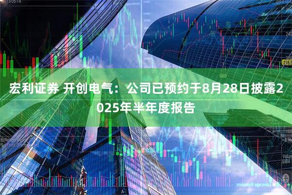 宏利证券 开创电气：公司已预约于8月28日披露2025年半年度报告