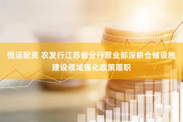 恒运配资 农发行江苏省分行营业部深耕仓储设施建设领域强化政策履职