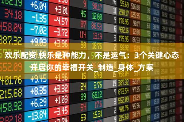欢乐配资 快乐是种能力，不是运气：3个关键心态开启你的幸福开关_制造_身体_方案