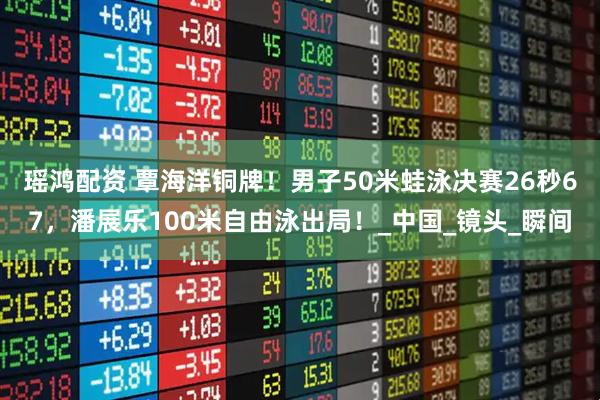 瑶鸿配资 覃海洋铜牌！男子50米蛙泳决赛26秒67，潘展乐100米自由泳出局！_中国_镜头_瞬间