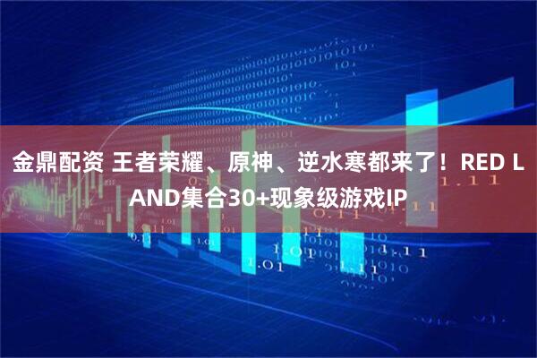 金鼎配资 王者荣耀、原神、逆水寒都来了！RED LAND集合30+现象级游戏IP