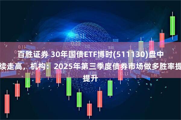 百胜证券 30年国债ETF博时(511130)盘中持续走高，机构：2025年第三季度债券市场做多胜率提升