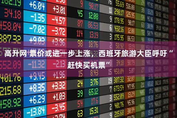 高升网 票价或进一步上涨，西班牙旅游大臣呼吁“赶快买机票”