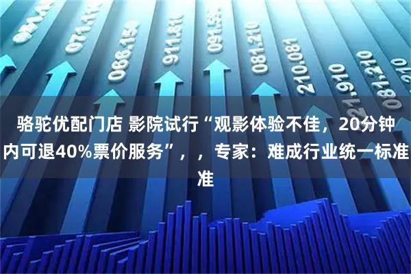 骆驼优配门店 影院试行“观影体验不佳，20分钟内可退40%票价服务”，，专家：难成行业统一标准
